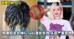 漂发失败致头皮重创！韩国人气女神DJ Soda崩溃剃头，发量仅剩10％！