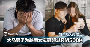 被掏空了...大马男子为越南女友砸超过 RM500K！他：如果现在放手，就是完全的损失！