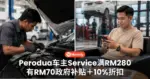 Perodua车主注意!现在Service竟然还有政府补贴!满RM280有RM70补贴和10%折扣...